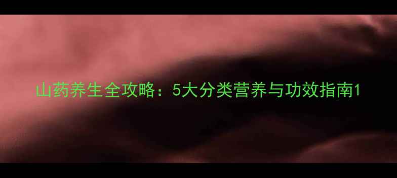 山药养生全攻略5大分类营养与功效指南