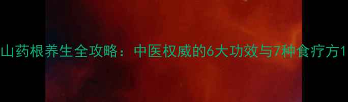山药根养生全攻略中医权威的6大功效与7种食疗方