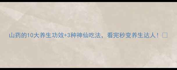 图片 山药的10大养生功效+3种神仙吃法，看完秒变养生达人！🌿