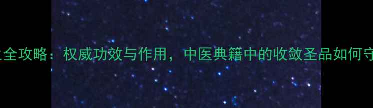 山萸肉养生全攻略权威功效与作用中医典籍中的收敛圣品如何守护健康