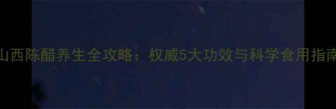 图片 山西陈醋养生全攻略：权威5大功效与科学食用指南