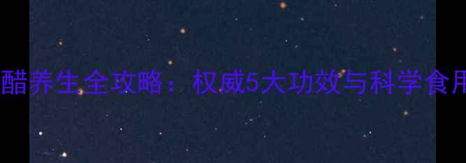 山西陈醋养生全攻略权威5大功效与科学食用指南