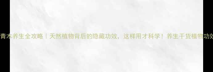 图片 山青木养生全攻略｜天然植物背后的隐藏功效，这样用才科学！养生干货植物功效1