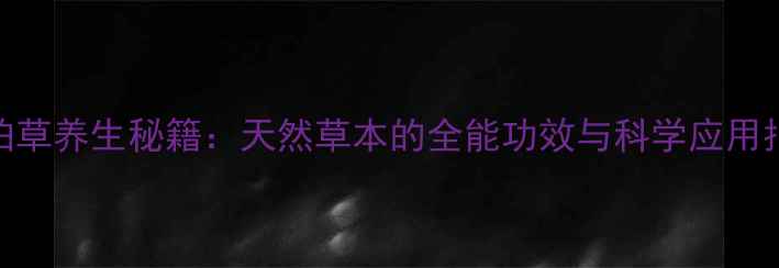 岩柏草养生秘籍天然草本的全能功效与科学应用指南