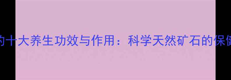 岩珠的十大养生功效与作用科学天然矿石的保健密码