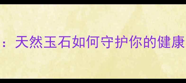 图片 岫岩玉养生功效大：天然玉石如何守护你的健康？科学功效与作用