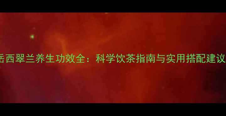 岳西翠兰养生功效全科学饮茶指南与实用搭配建议