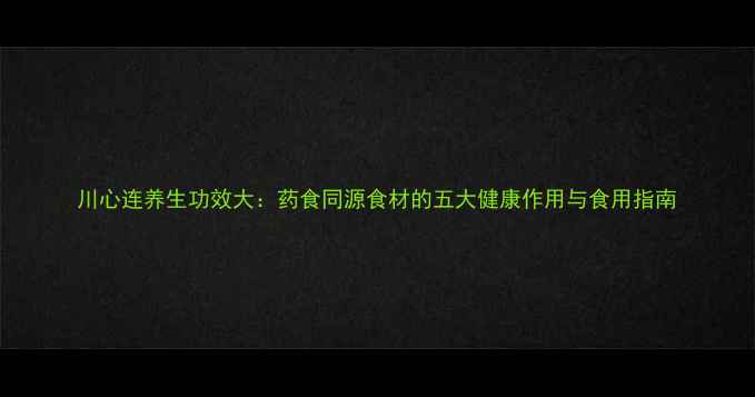 图片 川心连养生功效大：药食同源食材的五大健康作用与食用指南