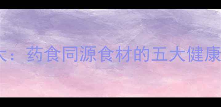 川心连养生功效大药食同源食材的五大健康作用与食用指南
