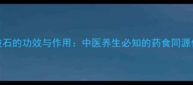 川破石的功效与作用中医养生必知的药食同源价值