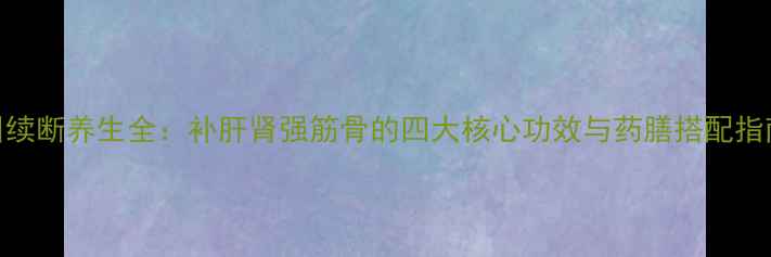 川续断养生全补肝肾强筋骨的四大核心功效与药膳搭配指南