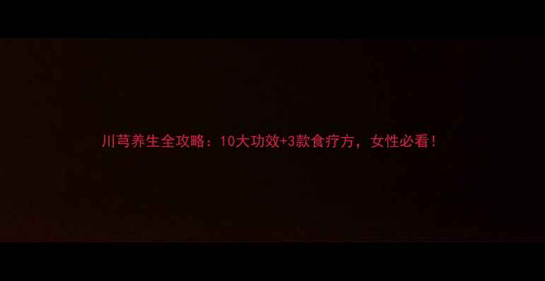 图片 川芎养生全攻略：10大功效+3款食疗方，女性必看！