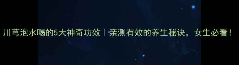 图片 川芎泡水喝的5大神奇功效｜亲测有效的养生秘诀，女生必看！