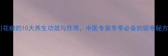 川花椒的10大养生功效与作用中医专家冬季必备的驱寒秘方