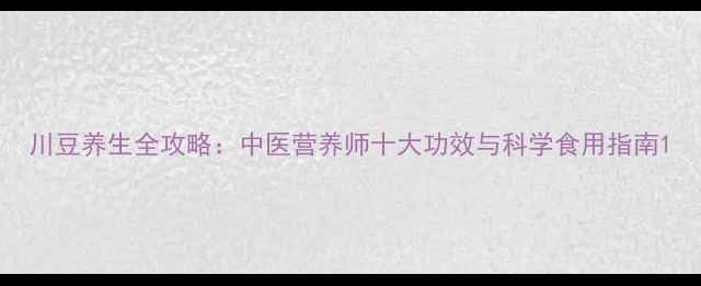 川豆养生全攻略中医营养师十大功效与科学食用指南