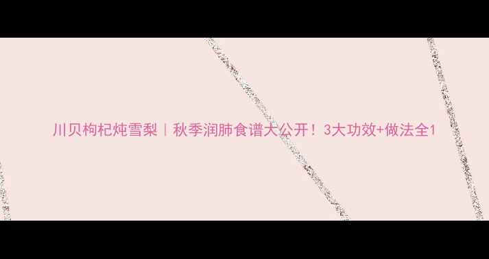 图片 川贝枸杞炖雪梨｜秋季润肺食谱大公开！3大功效+做法全1