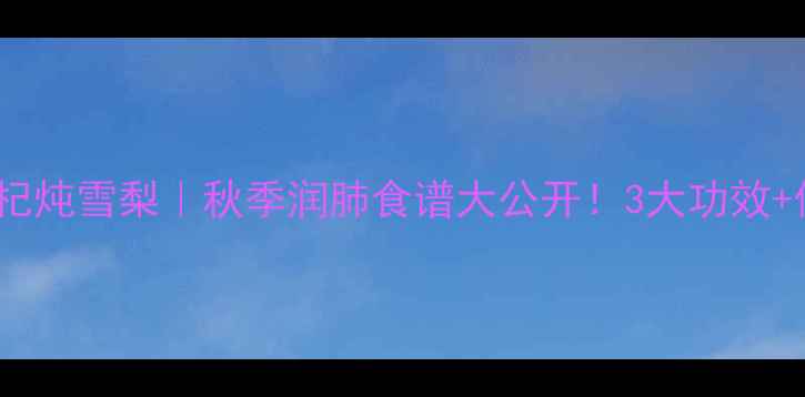 川贝枸杞炖雪梨秋季润肺食谱大公开3大功效做法全