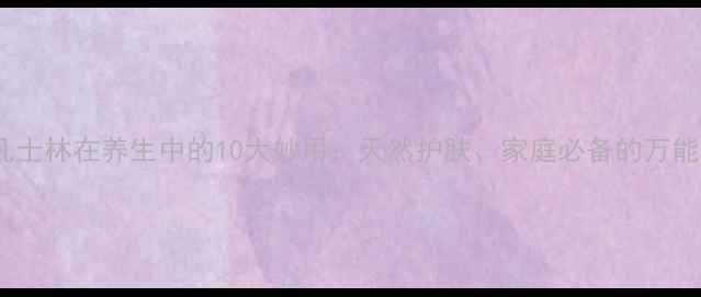 工业凡士林在养生中的10大妙用天然护肤家庭必备的万能神器