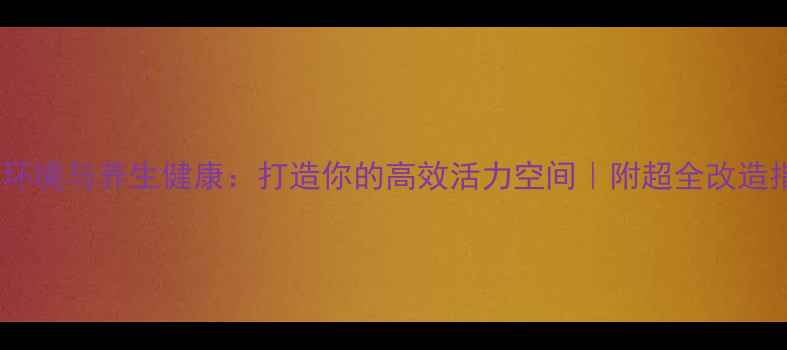 工作环境与养生健康打造你的高效活力空间附超全改造指南