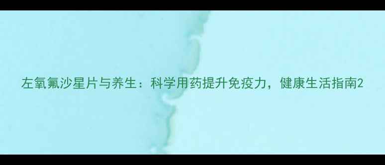左氧氟沙星片与养生科学用药提升免疫力健康生活指南