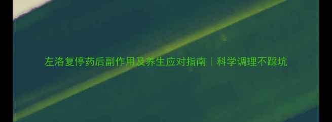 左洛复停药后副作用及养生应对指南科学调理不踩坑