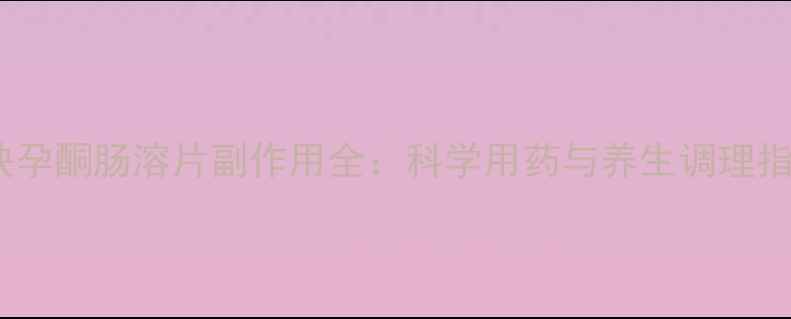 左炔孕酮肠溶片副作用全科学用药与养生调理指南