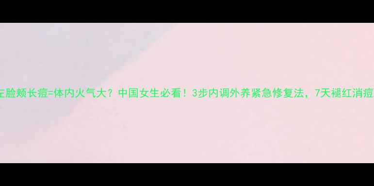 左脸颊长痘体内火气大中国女生必看3步内调外养紧急修复法7天褪红消痘