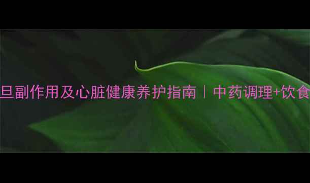 左西孟旦副作用及心脏健康养护指南中药调理饮食禁忌全