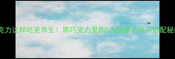 巧克力这样吃更养生黑巧克力里的5大健康功效与搭配秘籍
