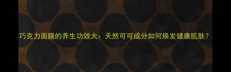 图片 巧克力面膜的养生功效大：天然可可成分如何焕发健康肌肤？