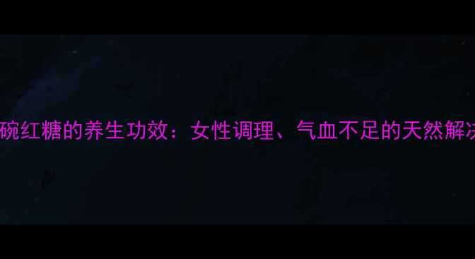图片 巧家小碗红糖的养生功效：女性调理、气血不足的天然解决方案1