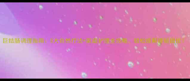 图片 巨结肠调理指南：5大自然疗法+家庭护理全攻略，轻松缓解便秘困扰！