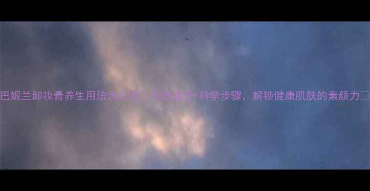 图片 巴妮兰卸妆膏养生用法大公开！天然成分+科学步骤，解锁健康肌肤的素颜力✨