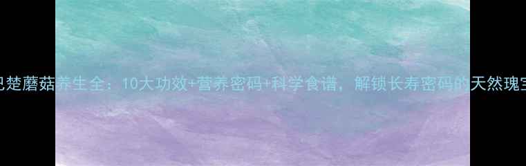 巴楚蘑菇养生全10大功效营养密码科学食谱解锁长寿密码的天然瑰宝