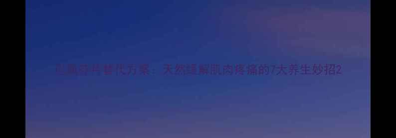 巴氯芬片替代方案天然缓解肌肉疼痛的7大养生妙招