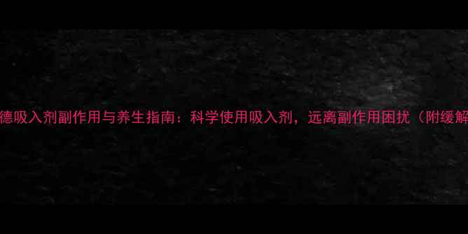 图片 布地奈德吸入剂副作用与养生指南：科学使用吸入剂，远离副作用困扰（附缓解方法）