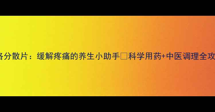 布洛分散片缓解疼痛的养生小助手科学用药中医调理全攻略