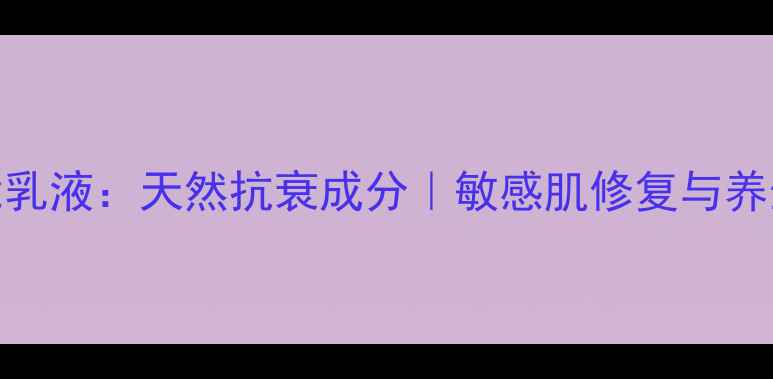 图片 希思黎全能乳液：天然抗衰成分｜敏感肌修复与养生护肤指南