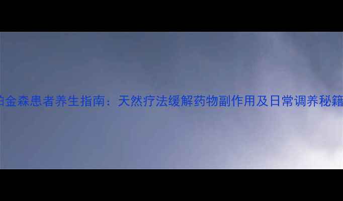 帕金森患者养生指南天然疗法缓解药物副作用及日常调养秘籍