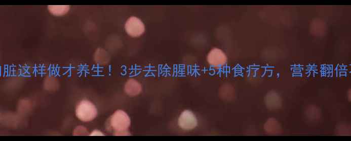 带鱼内脏这样做才养生3步去除腥味5种食疗方营养翻倍不浪费