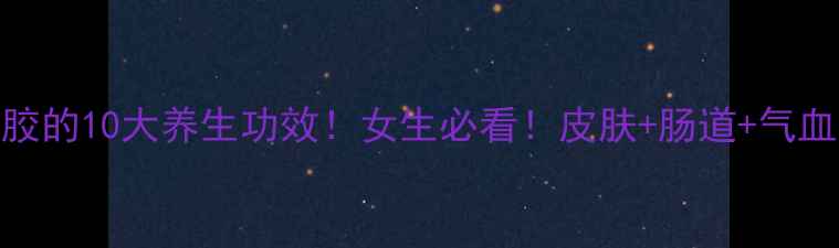 常吃桃胶的10大养生功效女生必看皮肤肠道气血全改善