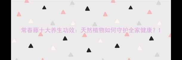 图片 常春藤十大养生功效：天然植物如何守护全家健康？1