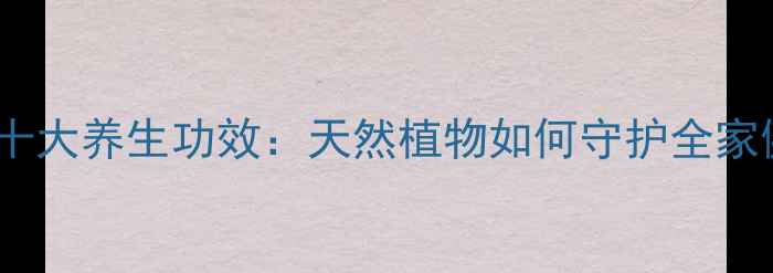 常春藤十大养生功效天然植物如何守护全家健康