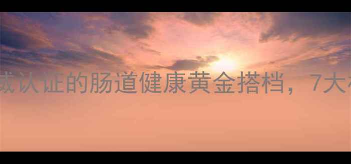 常益生益生菌科学权威认证的肠道健康黄金搭档7大核心功效及适用人群全