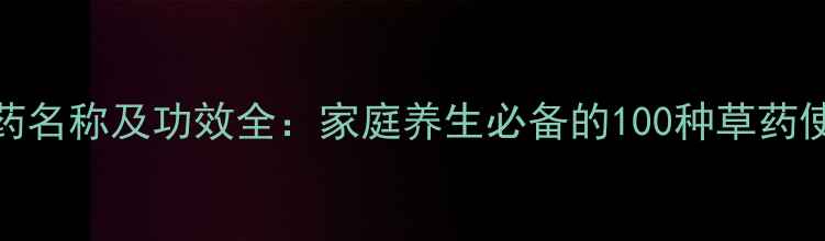 常见草药名称及功效全家庭养生必备的100种草药使用指南