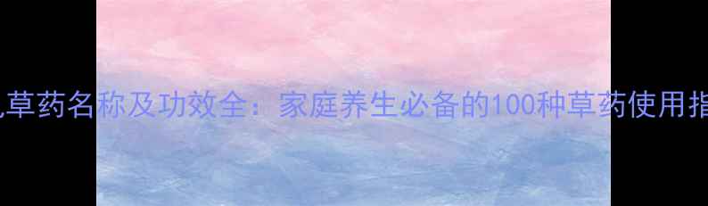 图片 常见草药名称及功效全：家庭养生必备的100种草药使用指南1