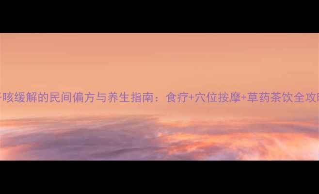 干咳缓解的民间偏方与养生指南食疗穴位按摩草药茶饮全攻略