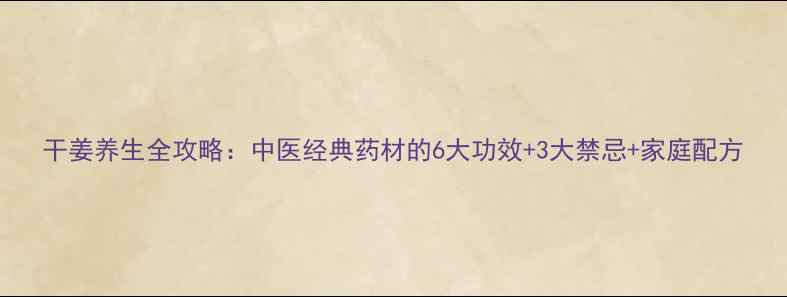 干姜养生全攻略中医经典药材的6大功效3大禁忌家庭配方