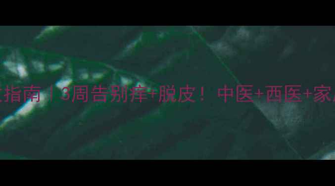 干性脚气自救指南3周告别痒脱皮中医西医家庭疗法全攻略