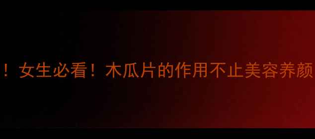 干木瓜片养生功效大女生必看木瓜片的作用不止美容养颜私藏食谱功效全